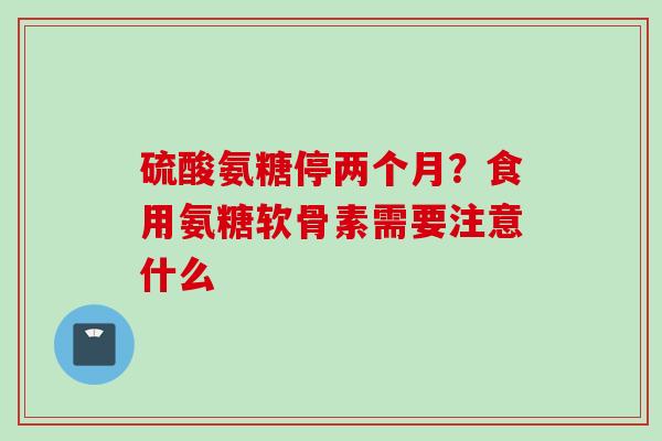 硫酸氨糖停两个月？食用氨糖软骨素需要注意什么