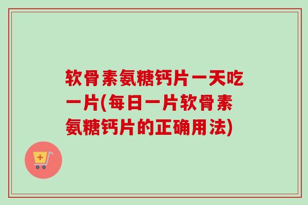 软骨素氨糖钙片一天吃一片(每日一片软骨素氨糖钙片的正确用法)