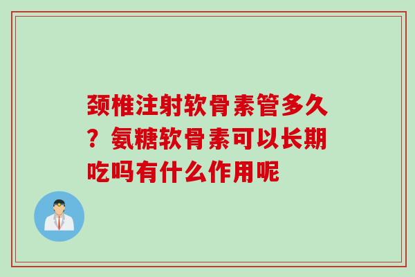 颈椎注射软骨素管多久？氨糖软骨素可以长期吃吗有什么作用呢