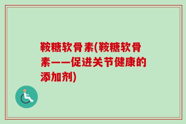 鞍糖软骨素(鞍糖软骨素——促进关节健康的添加剂)