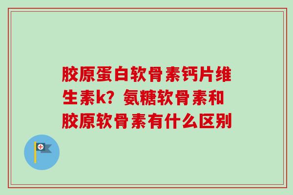 胶原蛋白软骨素钙片维生素k？氨糖软骨素和胶原软骨素有什么区别