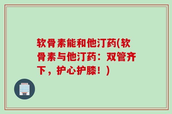 软骨素能和他汀药(软骨素与他汀药：双管齐下，护心护膝！)