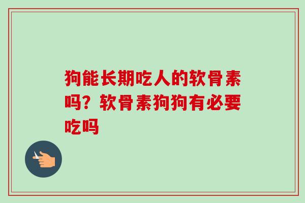 狗能长期吃人的软骨素吗？软骨素狗狗有必要吃吗