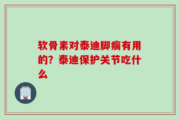 软骨素对泰迪脚瘸有用的？泰迪保护关节吃什么