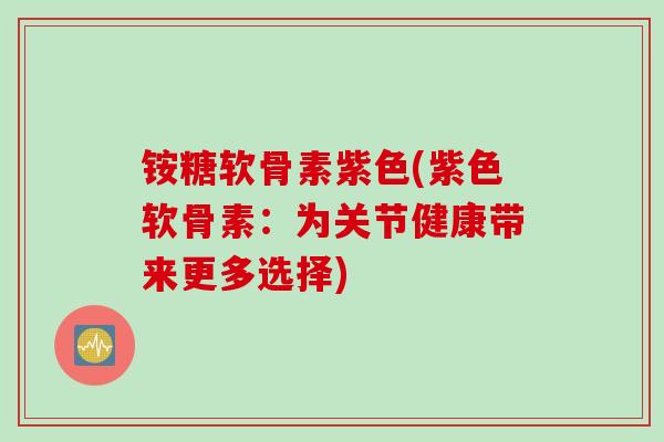 铵糖软骨素紫色(紫色软骨素：为关节健康带来更多选择)