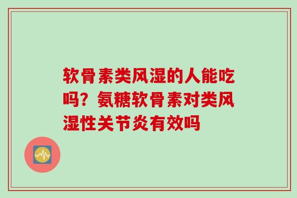 软骨素类风湿的人能吃吗？氨糖软骨素对类风湿性关节炎有效吗