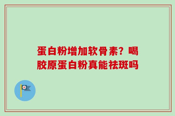 蛋白粉增加软骨素？喝胶原蛋白粉真能祛斑吗