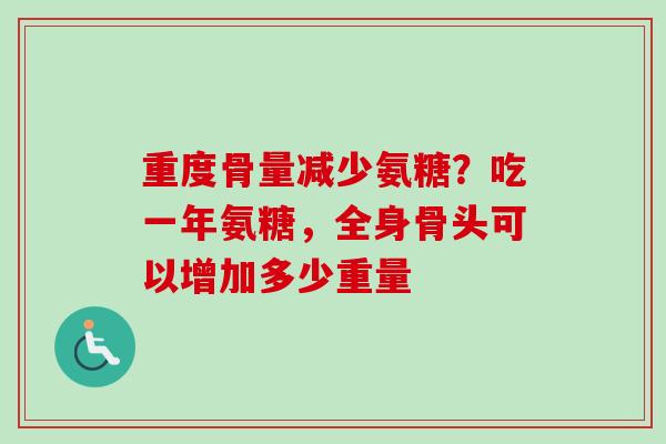 重度骨量减少氨糖？吃一年氨糖，全身骨头可以增加多少重量