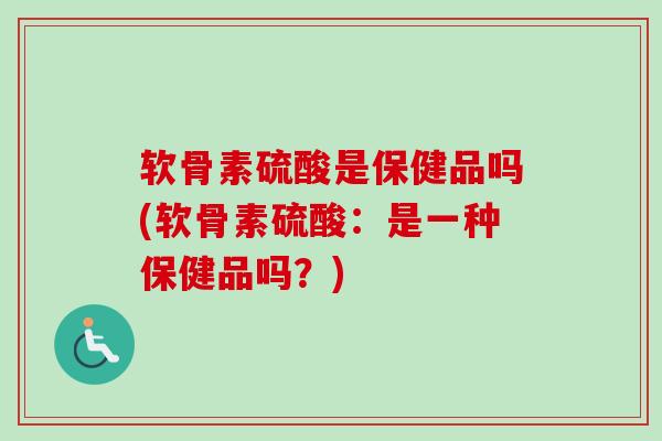 软骨素硫酸是保健品吗(软骨素硫酸：是一种保健品吗？)
