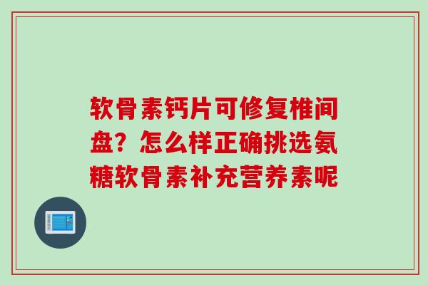 软骨素钙片可修复椎间盘？怎么样正确挑选氨糖软骨素补充营养素呢