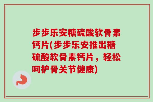 步步乐安糖硫酸软骨素钙片(步步乐安推出糖硫酸软骨素钙片，轻松呵护骨关节健康)