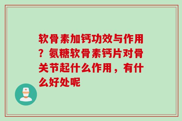 软骨素加钙功效与作用？氨糖软骨素钙片对骨关节起什么作用，有什么好处呢