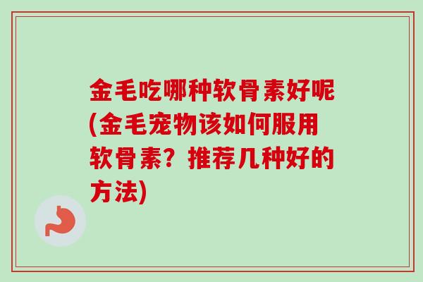 金毛吃哪种软骨素好呢(金毛宠物该如何服用软骨素?推荐几种好的方法) 金毛吃哪种软骨素好呢(金毛宠物该如何服用软骨素?推荐几种好的方法)