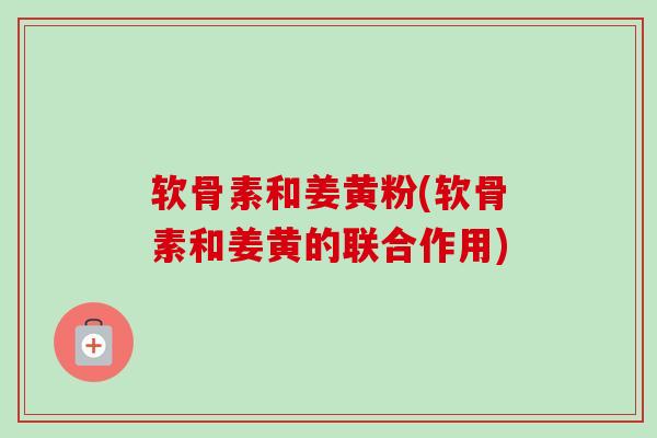 软骨素和姜黄粉(软骨素和姜黄的联合作用) 软骨素和姜黄粉(软骨素和姜黄的联合作用)