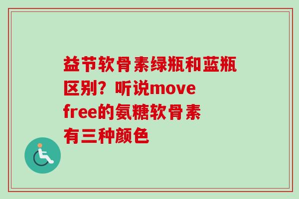 益节软骨素绿瓶和蓝瓶区别?听说move free的氨糖软骨素有三种颜色 益节软骨素绿瓶和蓝瓶区别?听说move free的氨糖软骨素有三种颜色