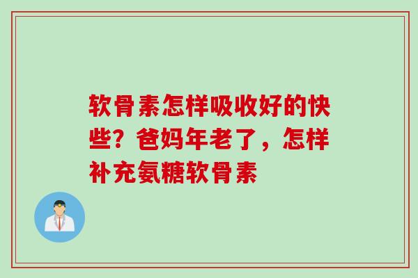 软骨素怎样吸收好的快些？爸妈年老了，怎样补充氨糖软骨素