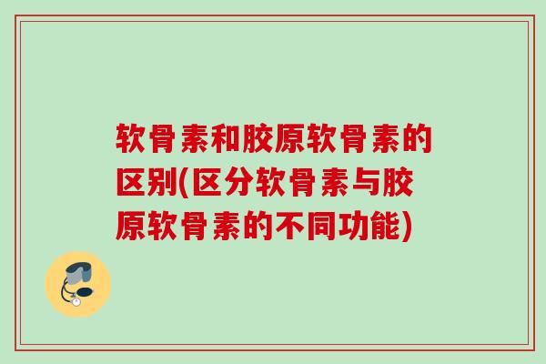 软骨素和胶原软骨素的区别(区分软骨素与胶原软骨素的不同功能)