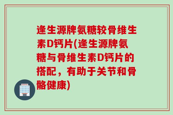 逢生源牌氨糖较骨维生素D钙片(逢生源牌氨糖与骨维生素D钙片的搭配，有助于关节和骨骼健康)
