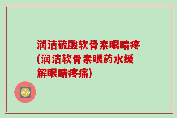 润洁硫酸软骨素眼睛疼(润洁软骨素眼药水缓解眼睛疼痛)
