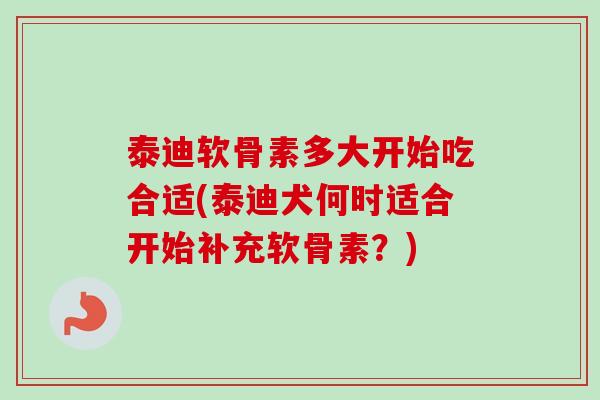 泰迪软骨素多大开始吃合适(泰迪犬何时适合开始补充软骨素？)