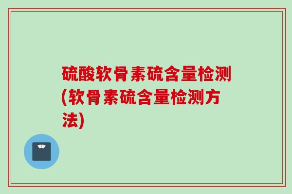 硫酸软骨素硫含量检测(软骨素硫含量检测方法)