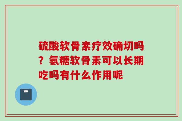 硫酸软骨素疗效确切吗？氨糖软骨素可以长期吃吗有什么作用呢