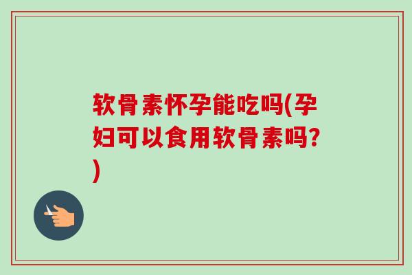 软骨素怀孕能吃吗(孕妇可以食用软骨素吗？)