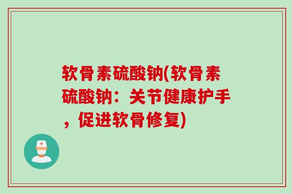 软骨素硫酸钠(软骨素硫酸钠：关节健康护手，促进软骨修复)