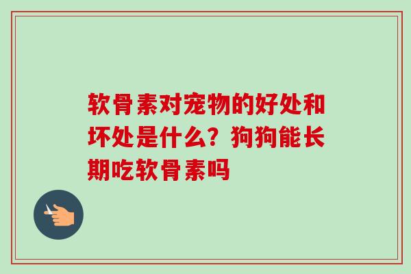 软骨素对宠物的好处和坏处是什么？狗狗能长期吃软骨素吗