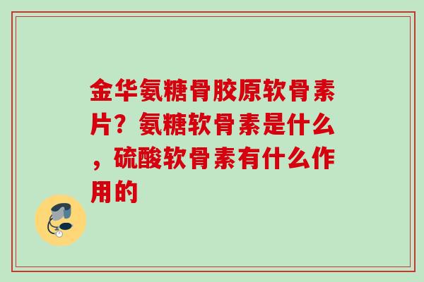 金华氨糖骨胶原软骨素片？氨糖软骨素是什么，硫酸软骨素有什么作用的