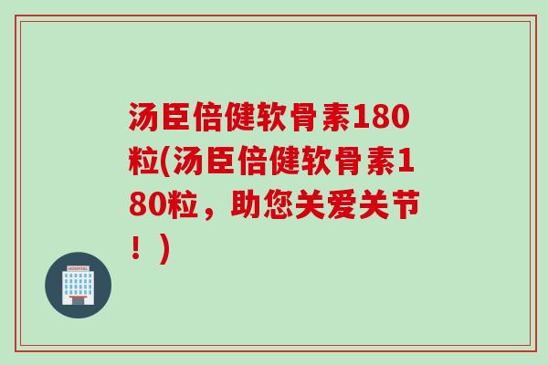 汤臣倍健软骨素180粒(汤臣倍健软骨素180粒，助您关爱关节！)