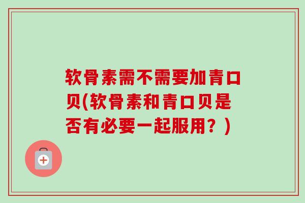 软骨素需不需要加青口贝(软骨素和青口贝是否有必要一起服用？)