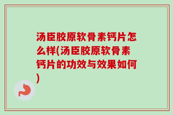 汤臣胶原软骨素钙片怎么样(汤臣胶原软骨素钙片的功效与效果如何)