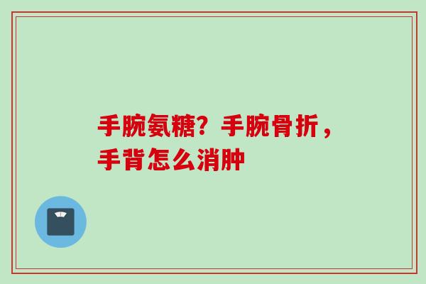 手腕氨糖？手腕骨折，手背怎么消肿