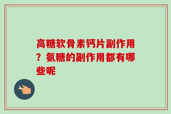 高糖软骨素钙片副作用？氨糖的副作用都有哪些呢