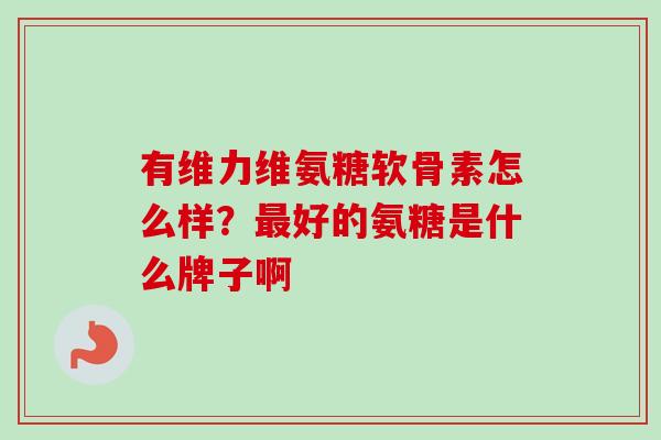 有维力维氨糖软骨素怎么样？最好的氨糖是什么牌子啊