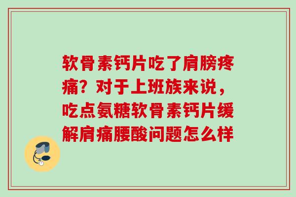 软骨素钙片吃了肩膀疼痛?对于上班族来说,吃点氨糖软骨素钙片缓解肩痛腰酸问题怎么样 软骨素钙片吃了肩膀疼痛?对于上班族来说,吃点氨糖软骨素钙片缓解肩痛腰酸问题怎么样