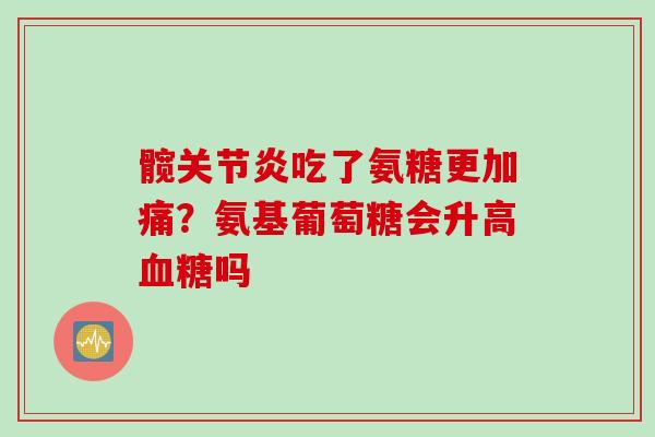 髋关节炎吃了氨糖更加痛?氨基葡萄糖会升高血糖吗 髋关节炎吃了氨糖更加痛?氨基葡萄糖会升高血糖吗
