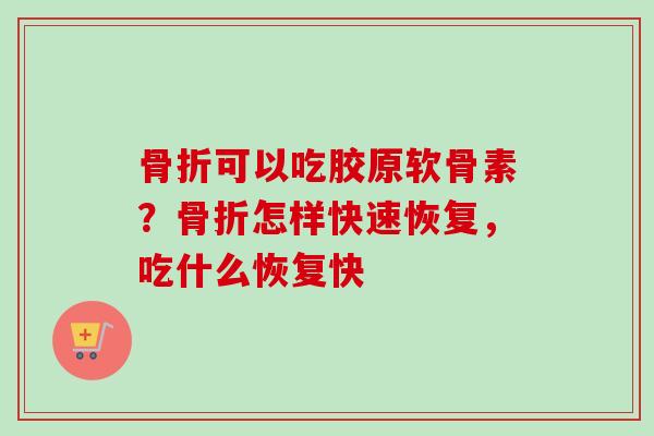 骨折可以吃胶原软骨素?骨折怎样快速恢复,吃什么恢复快 骨折可以吃胶原软骨素?骨折怎样快速恢复,吃什么恢复快