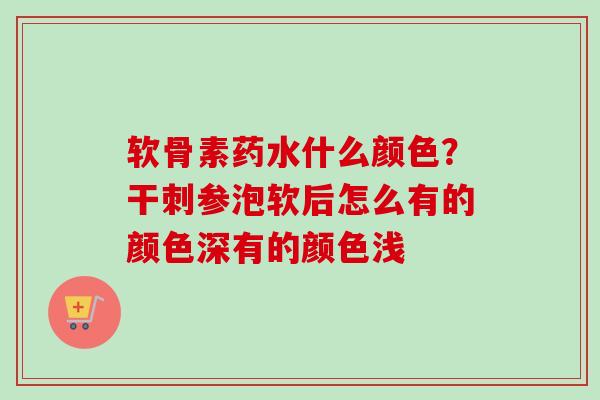 软骨素药水什么颜色？干刺参泡软后怎么有的颜色深有的颜色浅