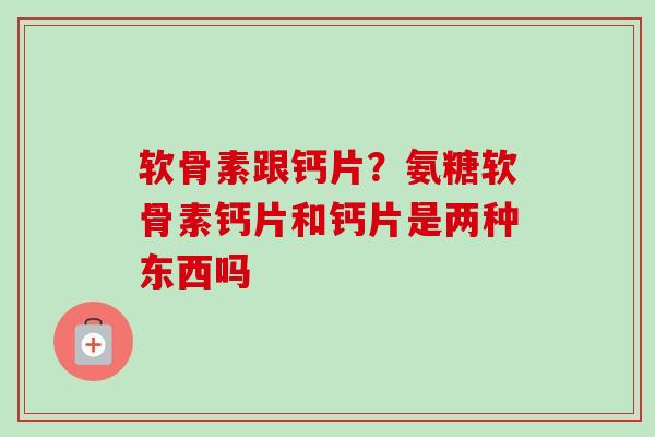 软骨素跟钙片？氨糖软骨素钙片和钙片是两种东西吗