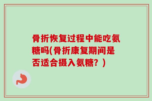 骨折恢复过程中能吃氨糖吗(骨折康复期间是否适合摄入氨糖？)