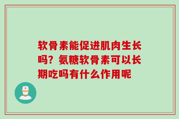 软骨素能促进肌肉生长吗？氨糖软骨素可以长期吃吗有什么作用呢