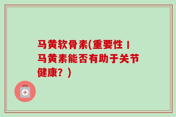 马黄软骨素(重要性丨马黄素能否有助于关节健康？)