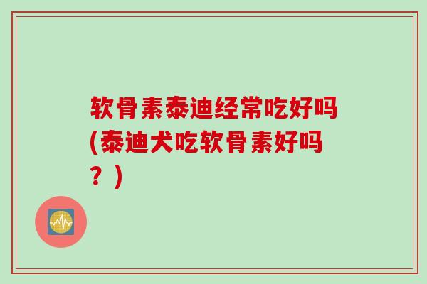 软骨素泰迪经常吃好吗(泰迪犬吃软骨素好吗？)