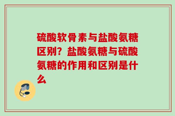 硫酸软骨素与盐酸氨糖区别？盐酸氨糖与硫酸氨糖的作用和区别是什么