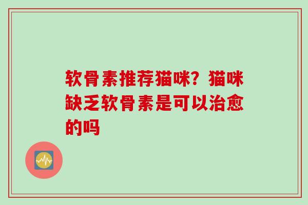 软骨素推荐猫咪？猫咪缺乏软骨素是可以治愈的吗