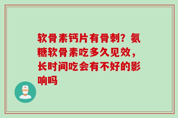 软骨素钙片有骨刺？氨糖软骨素吃多久见效，长时间吃会有不好的影响吗