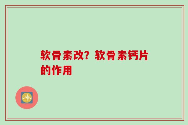 软骨素改?软骨素钙片的作用 软骨素改?软骨素钙片的作用