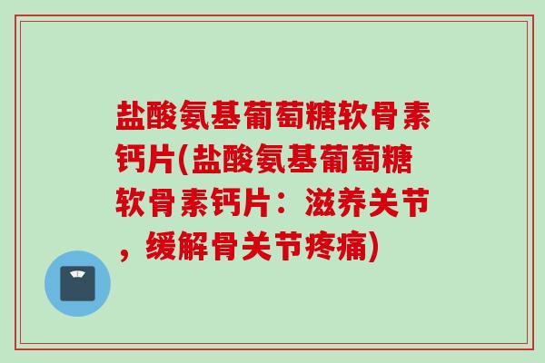 盐酸氨基葡萄糖软骨素钙片(盐酸氨基葡萄糖软骨素钙片:滋养关节,缓解骨关节疼痛) 盐酸氨基葡萄糖软骨素钙片(盐酸氨基葡萄糖软骨素钙片:滋养关节,缓解骨关节疼痛)